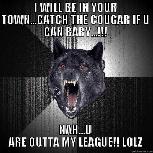 I WILL BE IN YOUR TOWN...CATCH THE COUGAR IF U CAN BABY...!!! NAH...U ARE OUTTA MY LEAGUE!! LOLZ Insanity Wolf