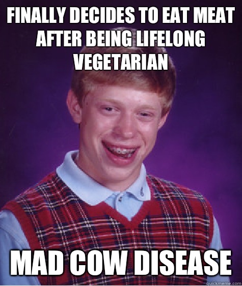 Finally decides to eat meat after being lifelong vegetarian Mad Cow disease - Finally decides to eat meat after being lifelong vegetarian Mad Cow disease  Bad Luck Brian