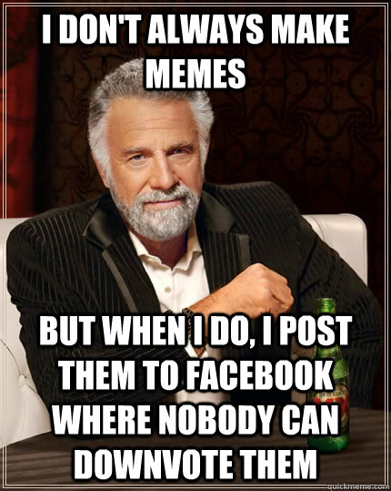 i don't always make memes but when I do, i post them to facebook where nobody can downvote them  The Most Interesting Man In The World