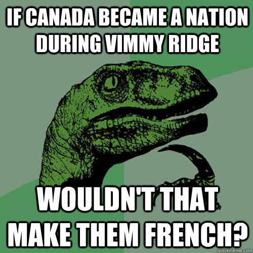 if Canada became a nation during Vimmy Ridge Wouldn't that make them french? - if Canada became a nation during Vimmy Ridge Wouldn't that make them french?  Philosoraptor