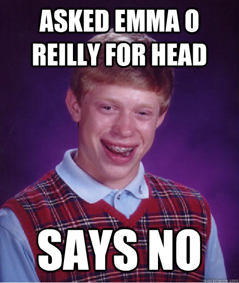 Asked emma o reilly for head  says no  Bad Luck Brian