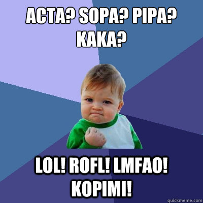 ACTA? SOPA? PIPA? KAKA? LOL! ROFL! LMFAO! kopimi!  Success Kid