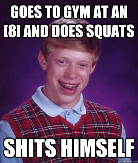 goes to gym at an [8] and does squats shits himself  Bad Luck Brian