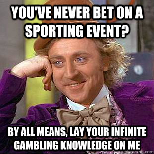 You've never bet on a sporting event? By all means, lay your infinite gambling knowledge on me  Condescending Wonka