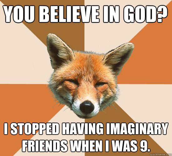 You believe in god?
 I stopped having imaginary friends when I was 9.  Condescending Fox