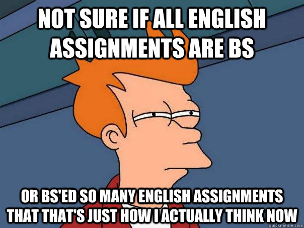 not sure if all english assignments are bs or bs'ed so many english assignments that that's just how i actually think now  Futurama Fry