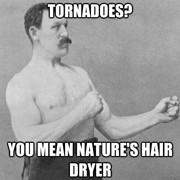 Tornadoes?  You mean nature's hair dryer  overly manly man