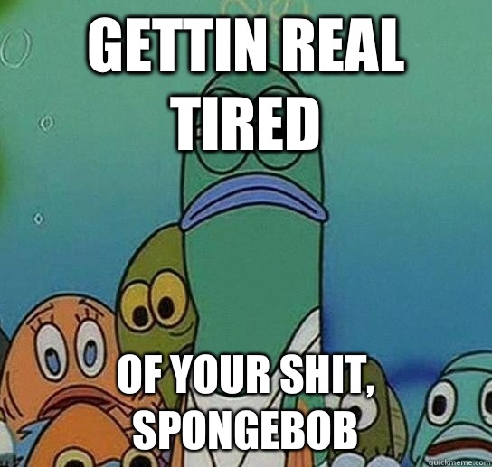 Gettin real tired Of your shit, spongebob  Serious fish SpongeBob