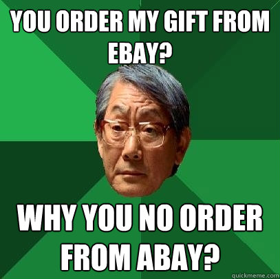 You order my gift from ebay? Why you no order from abay? - You order my gift from ebay? Why you no order from abay?  High Expectations Asian Father