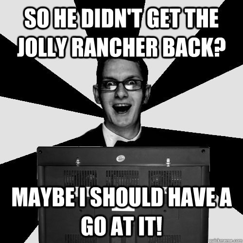 So he didn't get the jolly rancher back? maybe I should have a go at it! - So he didn't get the jolly rancher back? maybe I should have a go at it!  Creepy College Buddy