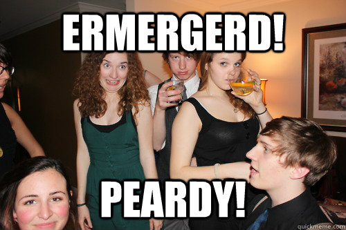 ERMERGERD! PEARDY!  ermergerd