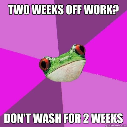 two weeks off work? don't wash for 2 weeks  Foul Bachelorette Frog