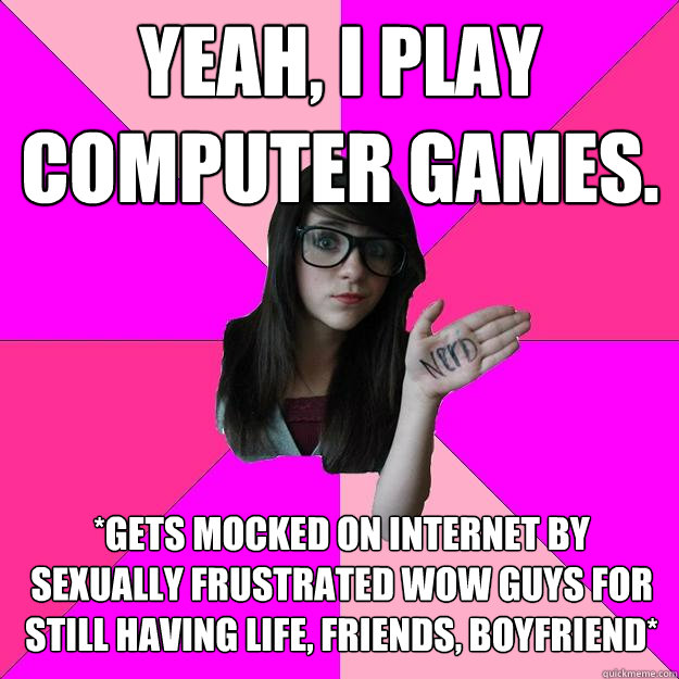 Yeah, I play computer games. *gets mocked on internet by sexually frustrated WOW guys for still having life, friends, boyfriend*  Idiot Nerd Girl