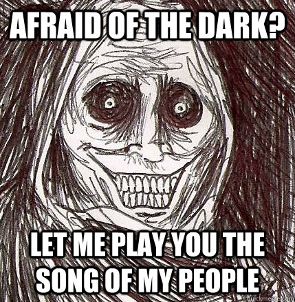 Afraid of the dark? Let me play you the song of my people  Horrifying Houseguest