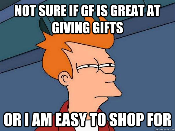 Not sure if gf is great at giving gifts or i am easy to shop for  Futurama Fry