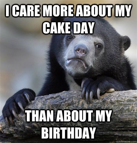 I care more about my cake day than about my birthday  Confession Bear