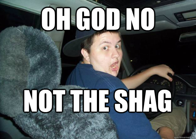 Oh god no Not the Shag  