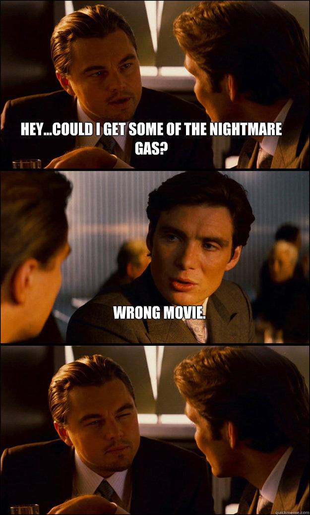 Hey...could I get some of the nightmare gas? Wrong Movie.  