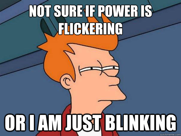 Not sure if power is
flickering Or i am just blinking  Futurama Fry