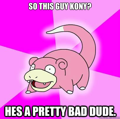 SO this guy kony? Hes a pretty bad dude.  Slowpoke