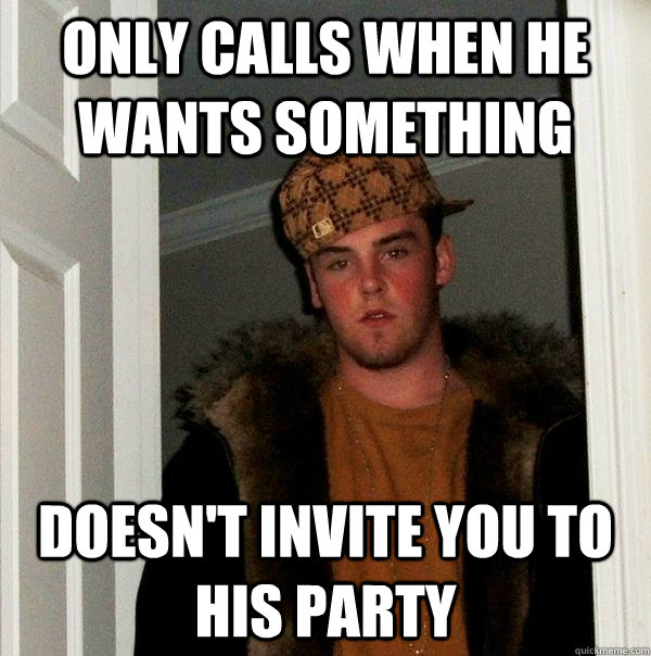 only calls when he wants something doesn't invite you to his party - only calls when he wants something doesn't invite you to his party  Scumbag Steve