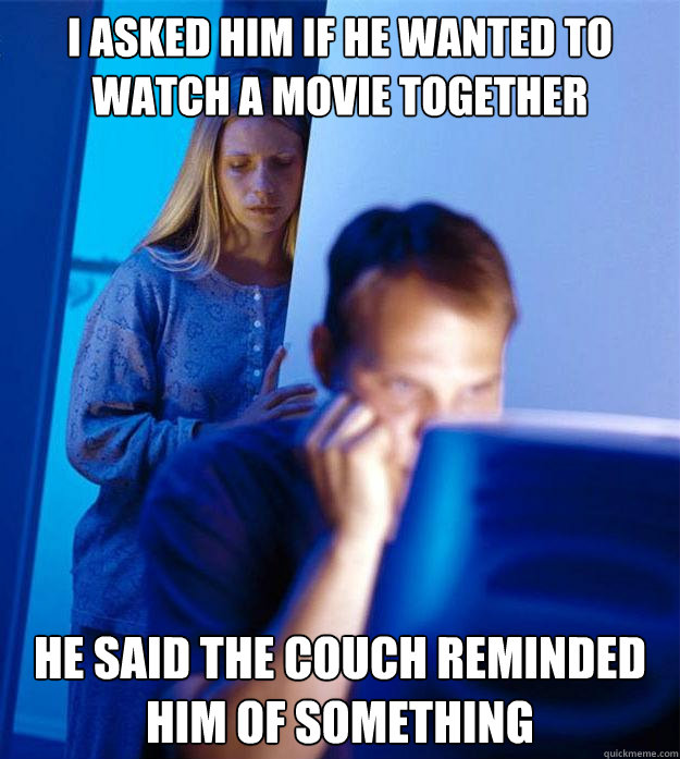 I asked him if he wanted to watch a movie together He said the couch reminded him of something  Redditors Wife