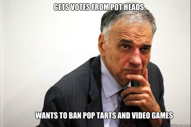 GETS VOTES FROM POT HEADS.
 WANTS TO BAN POP TARTS AND VIDEO GAMES - GETS VOTES FROM POT HEADS.
 WANTS TO BAN POP TARTS AND VIDEO GAMES  ralph nader democracy