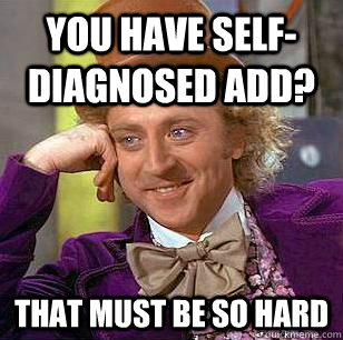 you have self-diagnosed ADD? that must be so hard - you have self-diagnosed ADD? that must be so hard  Condescending Wonka