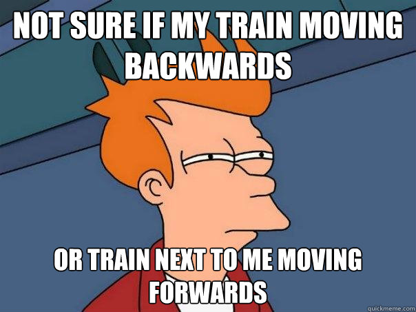 Not sure if my train moving backwards Or train next to me moving forwards - Not sure if my train moving backwards Or train next to me moving forwards  Futurama Fry