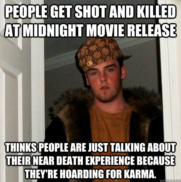 People get shot and killed at midnight movie release Thinks people are just talking about their near death experience because they're hoarding for karma.  Scumbag Steve