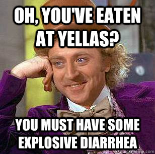 Oh, you've eaten at yellas? you must have some explosive diarrhea  Condescending Wonka