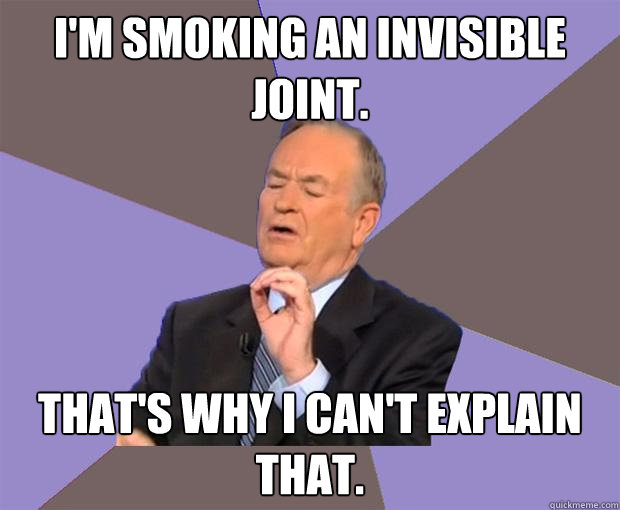 I'm smoking an invisible joint. That's why I can't explain that.  Bill O Reilly