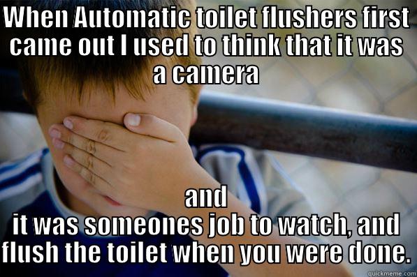 WHEN AUTOMATIC TOILET FLUSHERS FIRST CAME OUT I USED TO THINK THAT IT WAS A CAMERA AND IT WAS SOMEONES JOB TO WATCH, AND FLUSH THE TOILET WHEN YOU WERE DONE. Confession kid