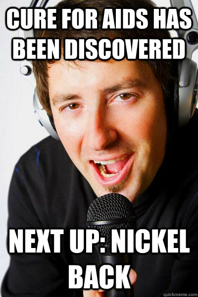 Cure for aids has been discovered  Next up: Nickel back  inappropriate radio DJ