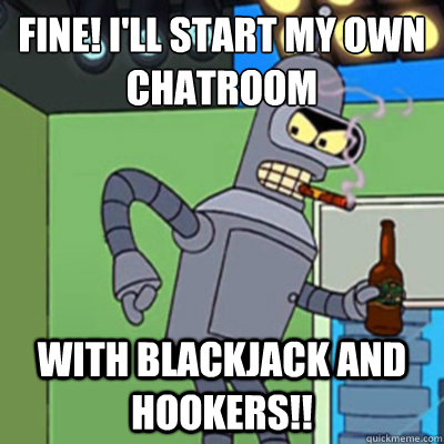 Fine! I'll start my own chatroom With blackjack and hookers!!  Jealous bender