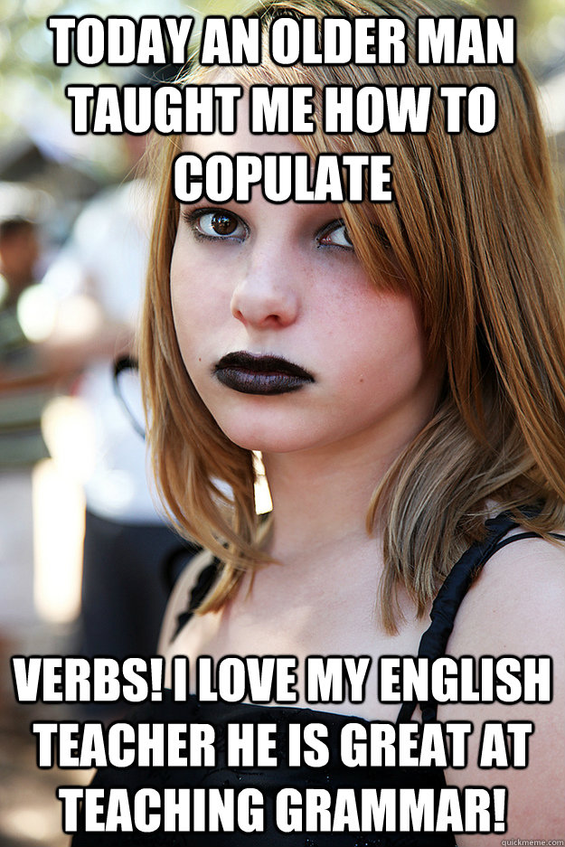 Today an older man taught me how to copulate verbs! I love my English teacher he is great at teaching grammar!  Well Adjusted Goth