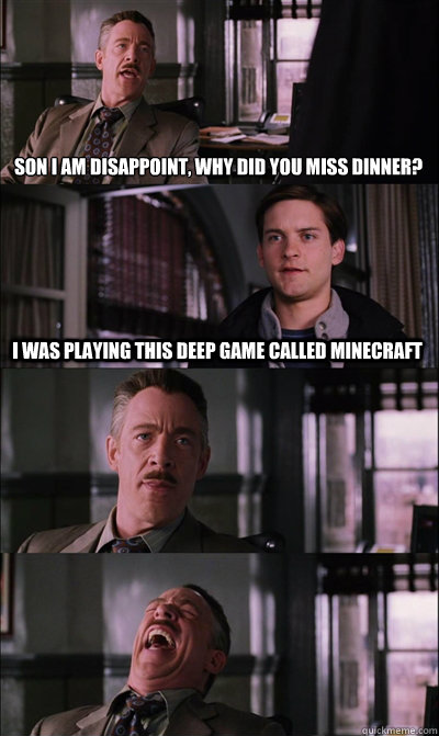 SOn I am disappoint, why did you miss dinner? I was playing this deep game called minecraft    JJ Jameson