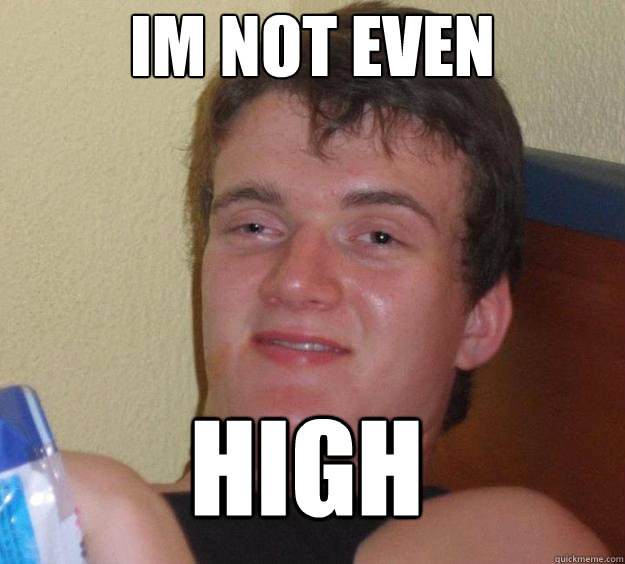 Im not even high   10 Guy