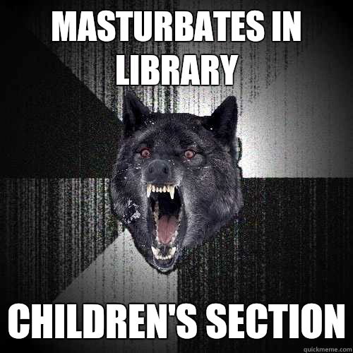 masturbates in library children's section  Insanity Wolf