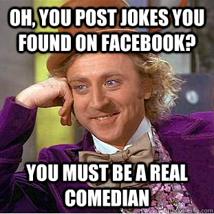 Oh, you post jokes you found on Facebook? You must be a real comedian - Oh, you post jokes you found on Facebook? You must be a real comedian  Condescending Wonka