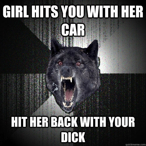 GIRL HITS YOU WITH HER CAR HIT HER BACK WITH YOUR DICK - GIRL HITS YOU WITH HER CAR HIT HER BACK WITH YOUR DICK  Insanity Wolf