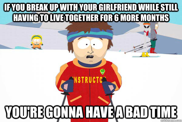 if you break up with your girlfriend while still having to live together for 6 more months You're gonna have a bad time - if you break up with your girlfriend while still having to live together for 6 more months You're gonna have a bad time  Super Cool Ski Instructor