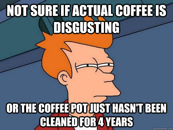 not sure if actual coffee is disgusting or the coffee pot just hasn't been cleaned for 4 years  - not sure if actual coffee is disgusting or the coffee pot just hasn't been cleaned for 4 years   Futurama Fry