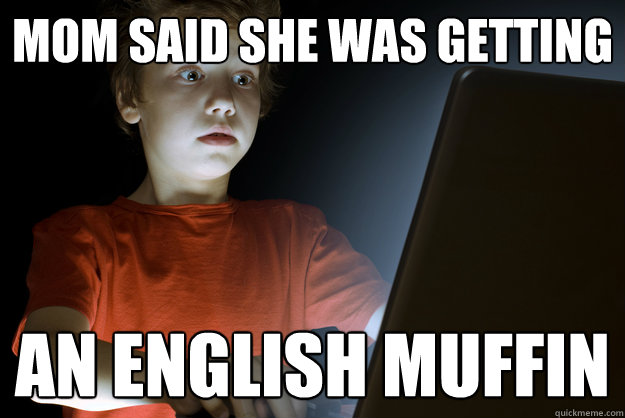 mom said she was getting an english muffin - mom said she was getting an english muffin  First Internet Experience