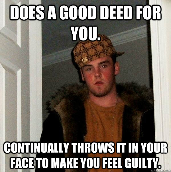 Does a good deed for you. continually throws it in your face to make you feel guilty. - Does a good deed for you. continually throws it in your face to make you feel guilty.  Scumbag Steve