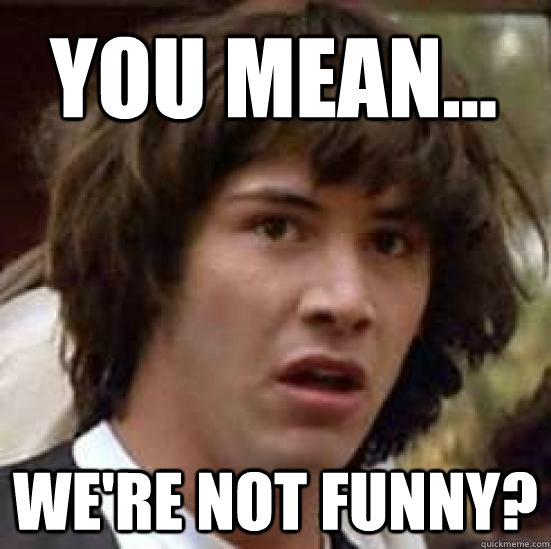 You mean... we're not funny? - You mean... we're not funny?  conspiracy keanu