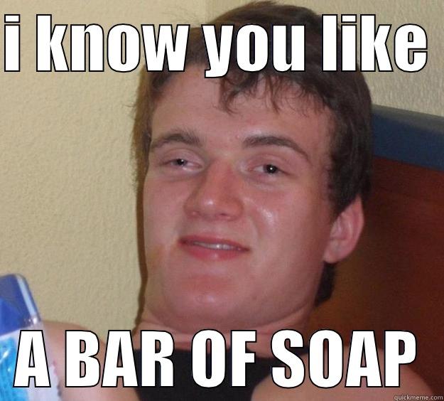 a duh duh - I KNOW YOU LIKE  A BAR OF SOAP 10 Guy