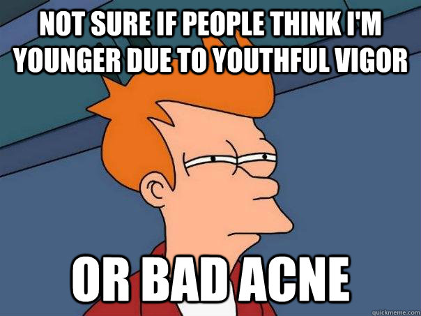 Not sure if people think i'm younger due to youthful vigor or bad acne  Futurama Fry