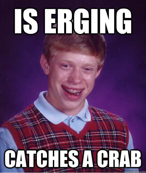 is erging  catches a crab  Bad Luck Brian