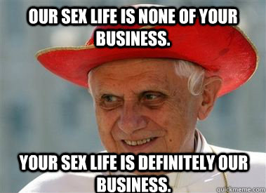 Our sex life is none of your business. Your sex life is definitely our business.  